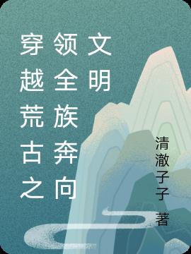 穿越荒古之領全族奔向文明