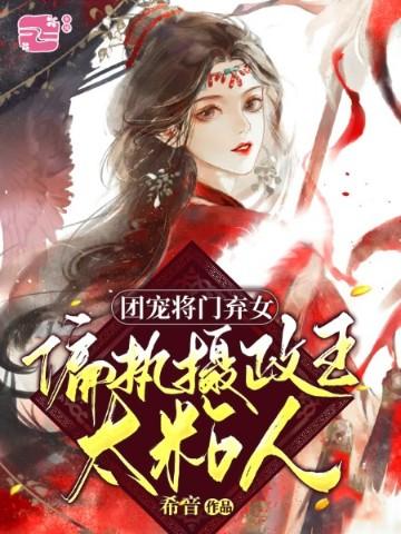 團寵將門棄女，偏執攝政王太粘人