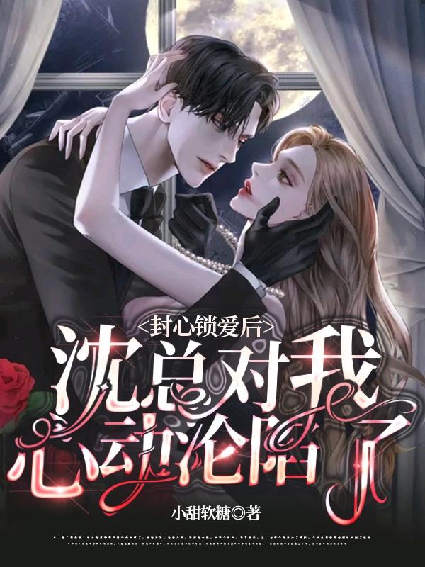 封心鎖愛後，沈總對我心動淪陷了
