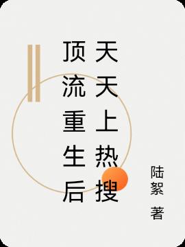 頂流重生後天天上熱搜 頂流重生後天天上熱搜
