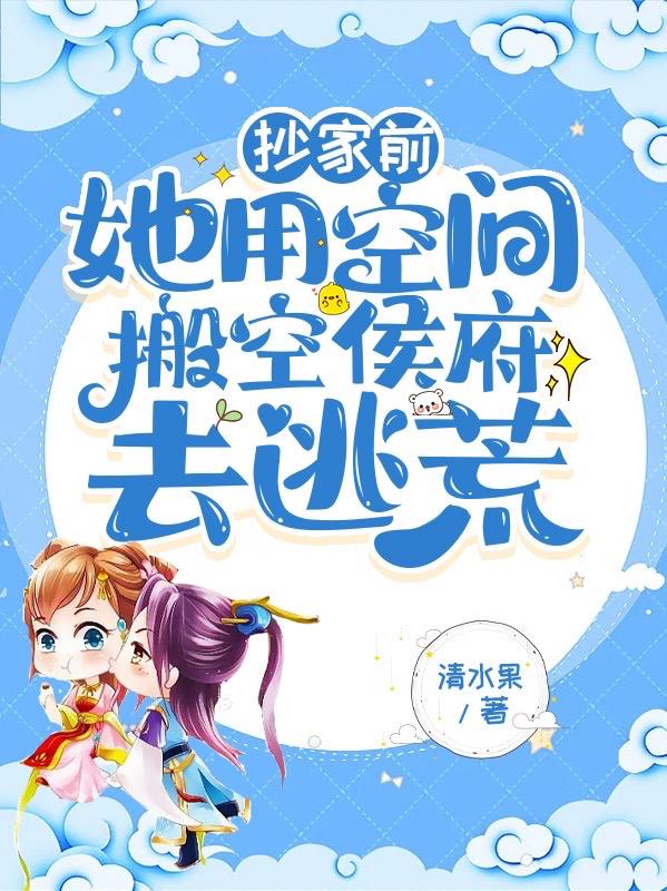 抄家前,她用空間搬空侯府去逃荒 抄家前,她用空間搬空侯府去逃荒