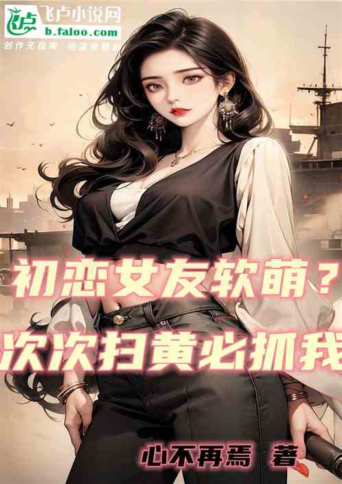 初戀女友軟萌？她次次掃黃必抓我