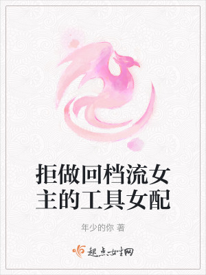 拒做回檔流女主的工具女配 拒做回檔流女主的工具女配