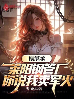 剛繼承萊陽鋼管廠,你說我賣軍火 剛繼承萊陽鋼管廠,你說我賣軍火