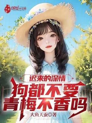 遲來的深情狗都不要,青梅不香嗎 遲來的深情狗都不要,青梅不香嗎