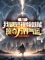 驚!我刷短視頻就能掠奪萬界氣運 驚!我刷短視頻就能掠奪萬界氣運