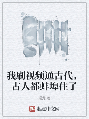 我刷視頻通古代,古人都蚌埠住了 我刷視頻通古代,古人都蚌埠住了