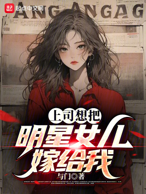 上司想把明星女兒嫁給我
