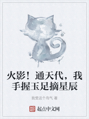 火影!通天代,我手握玉足摘星辰 火影!通天代,我手握玉足摘星辰