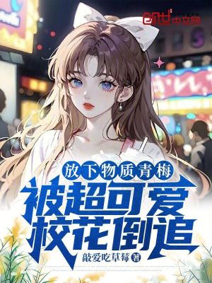 放下物質青梅,被超可愛校花倒追 放下物質青梅,被超可愛校花倒追