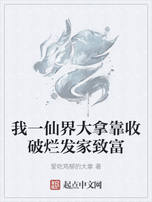 我一仙界大拿靠收破爛發家致富 我一仙界大拿靠收破爛發家致富