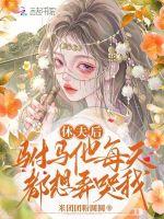 休夫後,駙馬他每天都想弄哭我 休夫後,駙馬他每天都想弄哭我