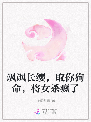 颯颯長纓，取你狗命，將女殺瘋了