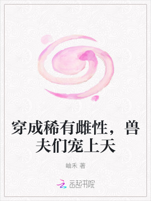 穿成稀有雌性，獸夫們寵上天