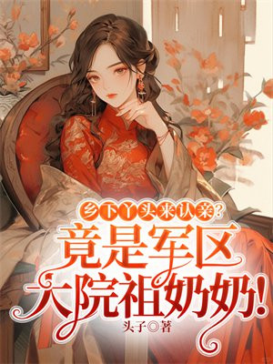 鄉下丫頭來認親？竟是軍區大院祖奶奶！