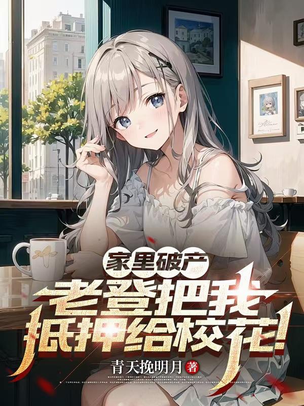 家裏破產，老登把我抵押給校花！